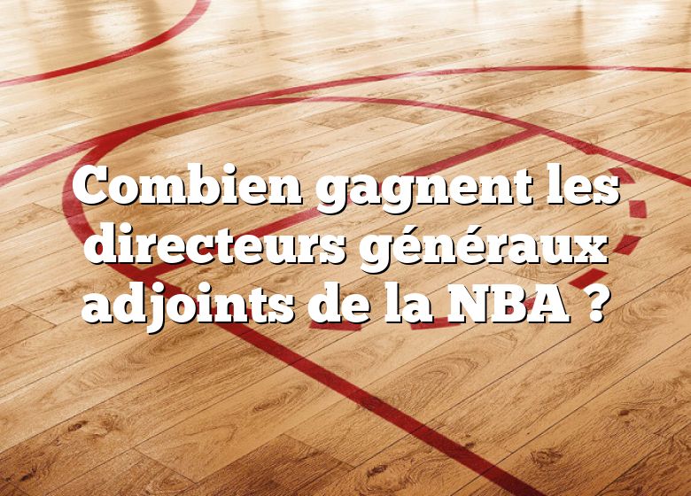 Combien gagnent les directeurs généraux adjoints de la NBA ?